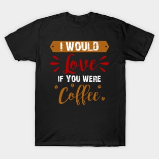 I Would Love If You Were Coffee T-Shirt